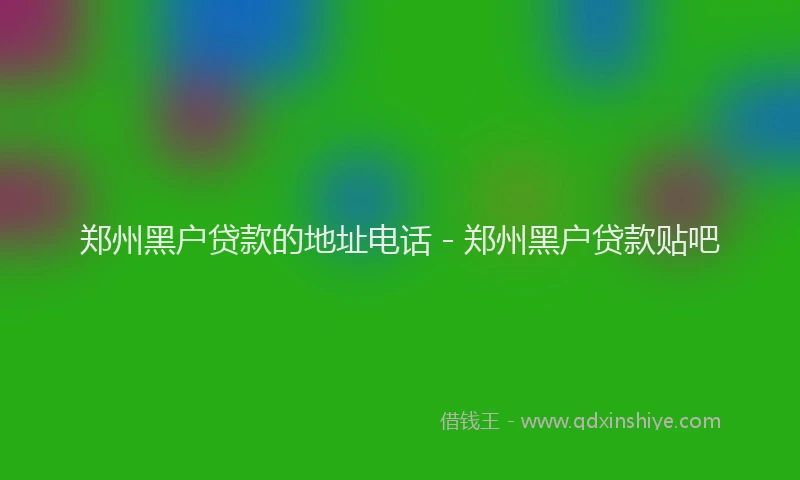 郑州黑户贷款的地址电话 - 郑州黑户贷款贴吧