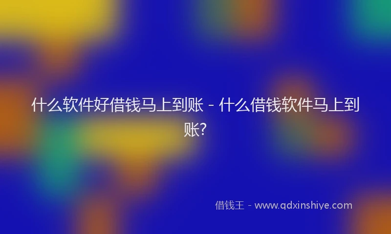 什么软件好借钱马上到账 - 什么借钱软件马上到账?