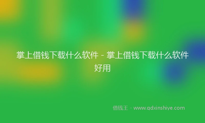 掌上借钱下载什么软件 - 掌上借钱下载什么软件好用