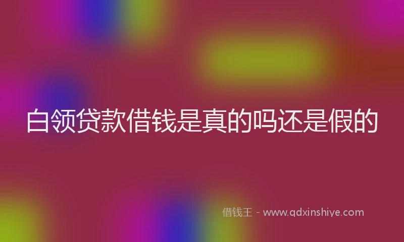 白领贷款借钱是真的吗还是假的