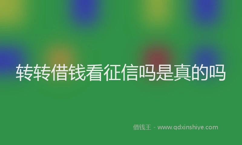 转转借钱看征信吗是真的吗