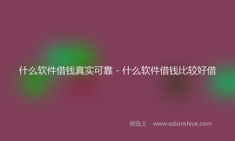 什么软件借钱真实可靠 - 什么软件借钱比较好借