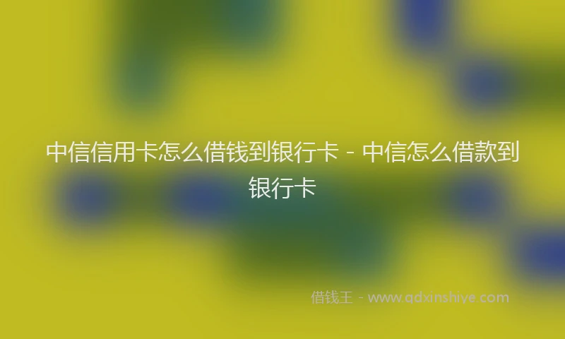 中信信用卡怎么借钱到银行卡 - 中信怎么借款到银行卡