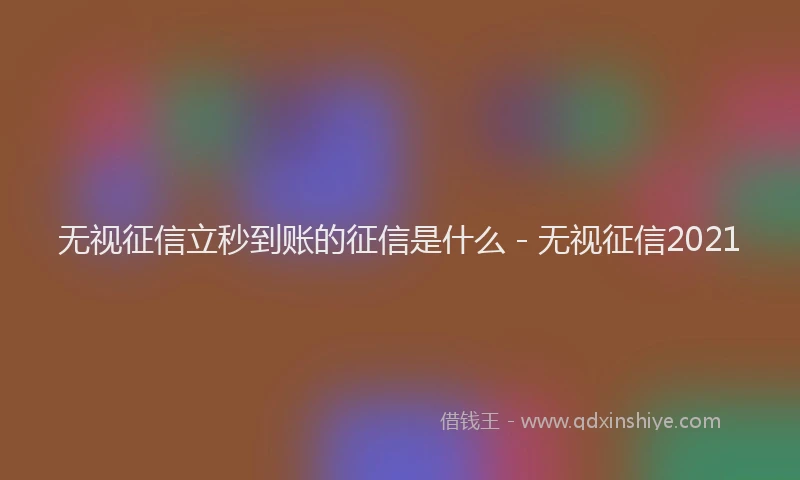 无视征信立秒到账的征信是什么 - 无视征信2021