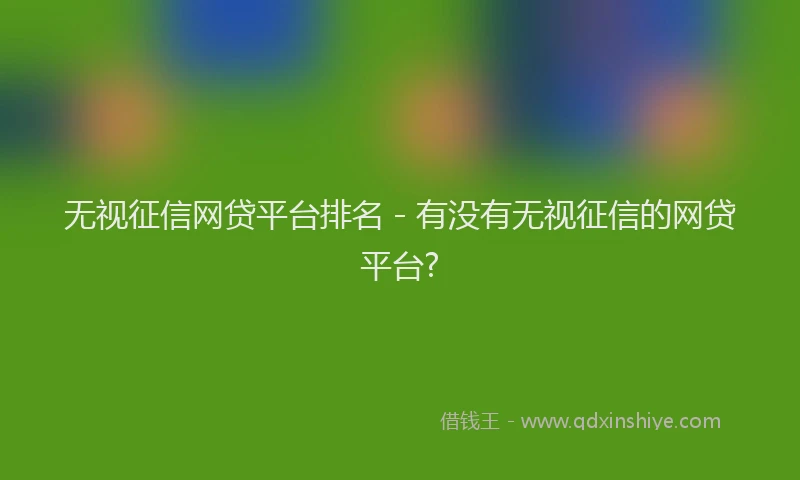 无视征信网贷平台排名 - 有没有无视征信的网贷平台?