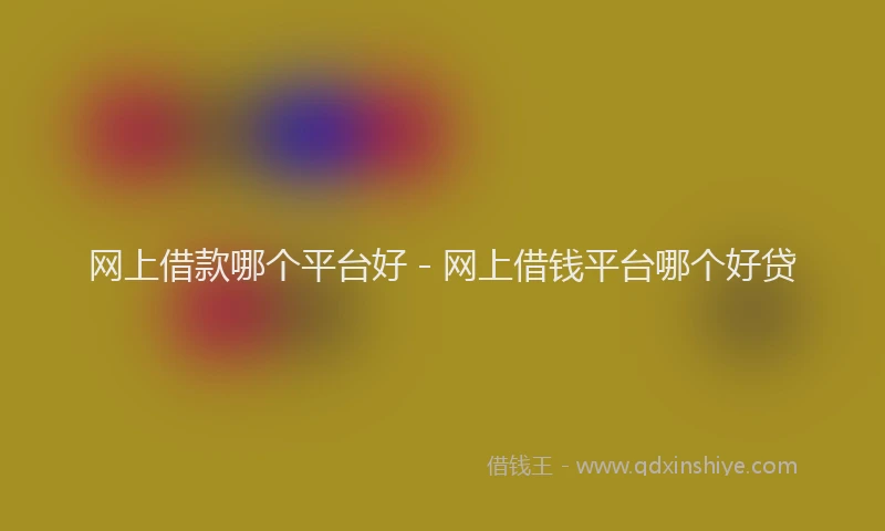 网上借款哪个平台好 - 网上借钱平台哪个好贷