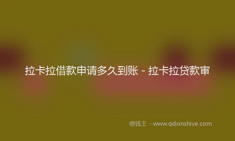 拉卡拉借款申请多久到账 - 拉卡拉贷款审