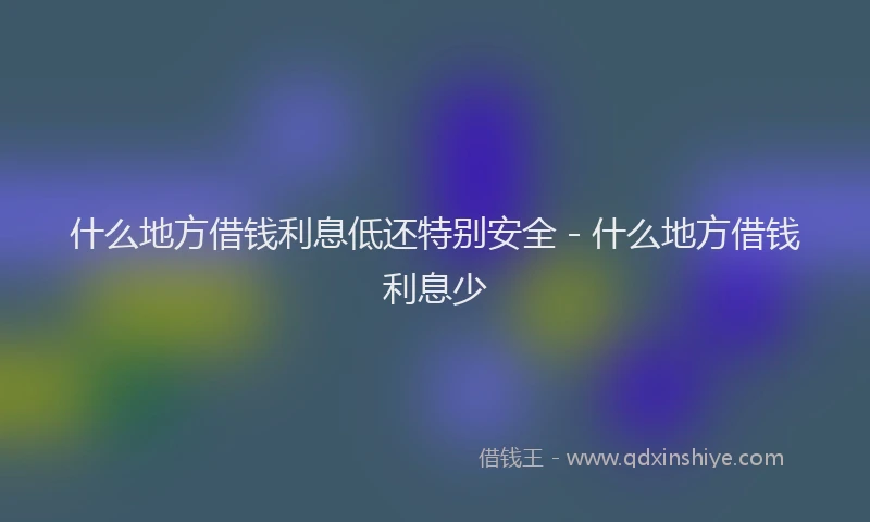什么地方借钱利息低还特别安全 - 什么地方借钱利息少