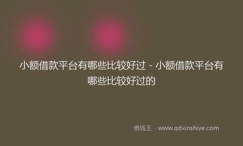 小额借款平台有哪些比较好过 - 小额借款平台有哪些比较好过的