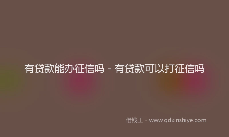 有贷款能办征信吗 - 有贷款可以打征信吗