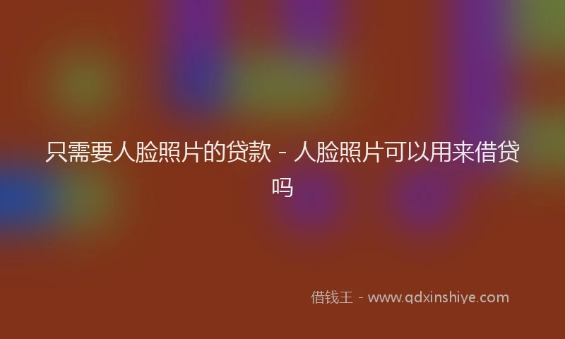 只需要人脸照片的贷款 - 人脸照片可以用来借贷吗
