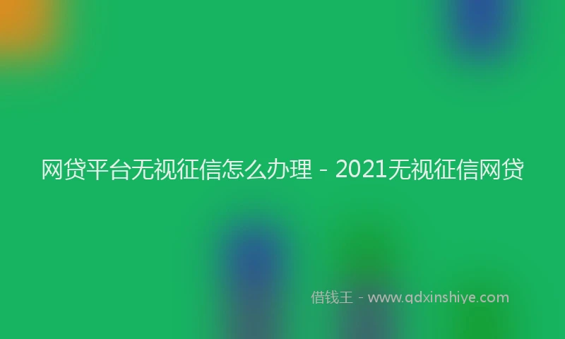 网贷平台无视征信怎么办理 - 2021无视征信网贷