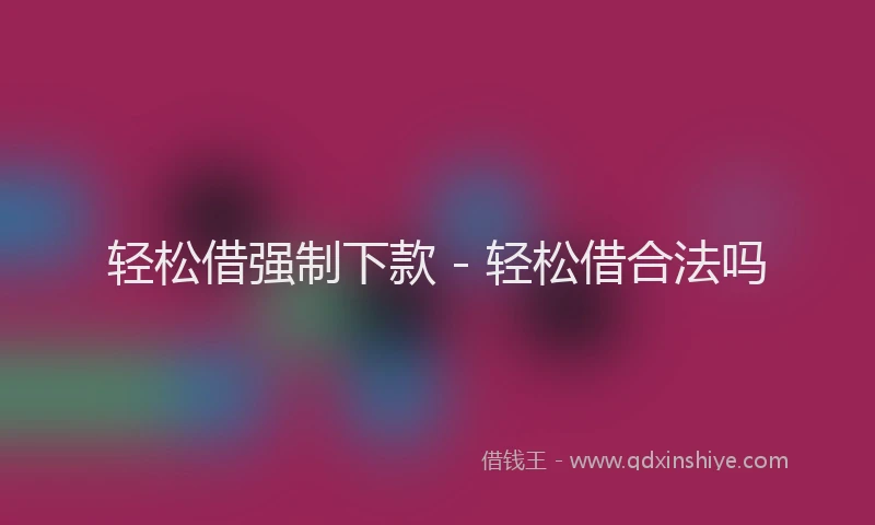 轻松借强制下款 - 轻松借合法吗