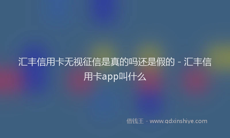 汇丰信用卡无视征信是真的吗还是假的 - 汇丰信用卡app叫什么