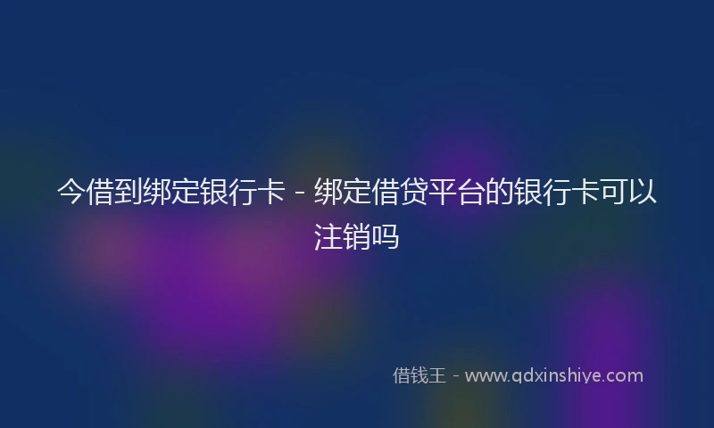 今借到绑定银行卡 - 绑定借贷平台的银行卡可以注销吗