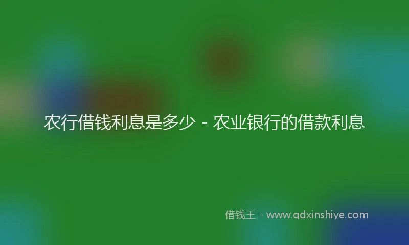 农行借钱利息是多少 - 农业银行的借款利息