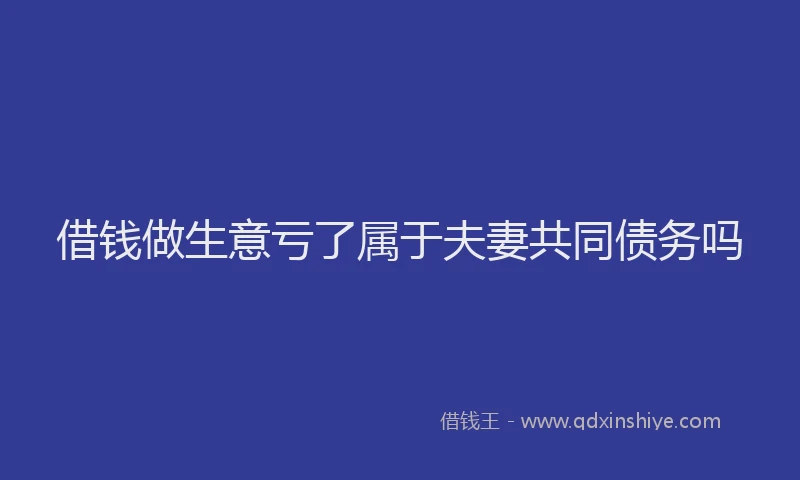 借钱做生意亏了属于夫妻共同债务吗