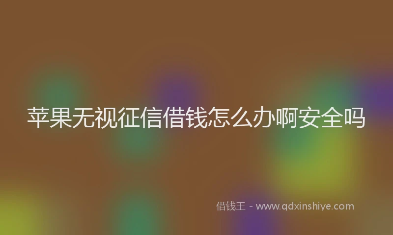 苹果无视征信借钱怎么办啊安全吗