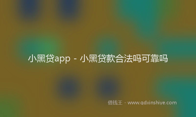 小黑贷app - 小黑贷款合法吗可靠吗