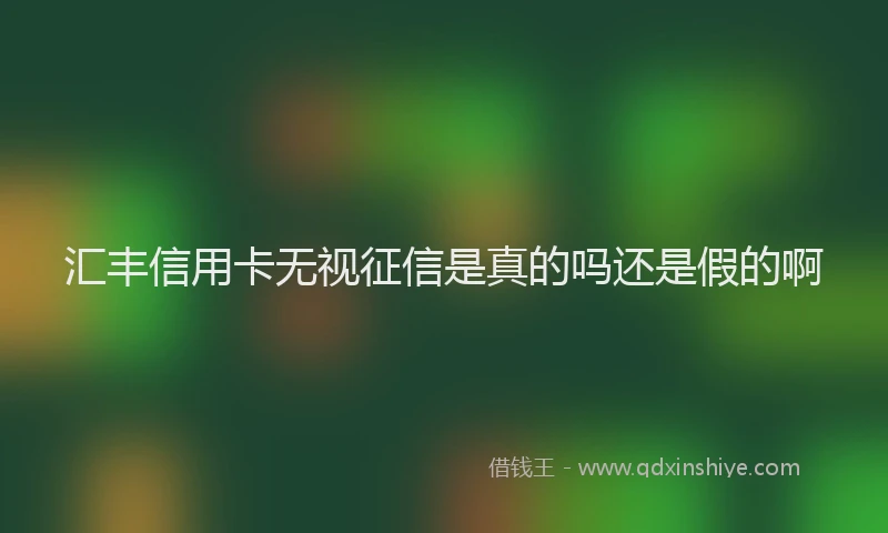 汇丰信用卡无视征信是真的吗还是假的啊