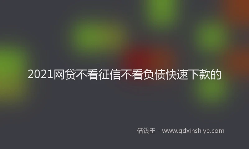 2021网贷不看征信不看负债快速下款的