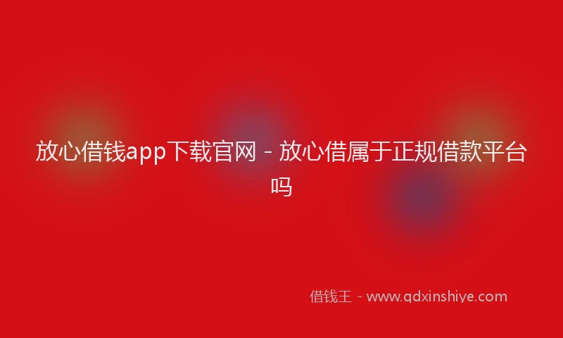 放心借钱app下载官网 - 放心借属于正规借款平台吗