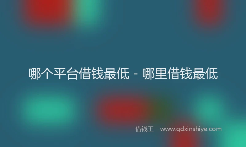 哪个平台借钱最低 - 哪里借钱最低