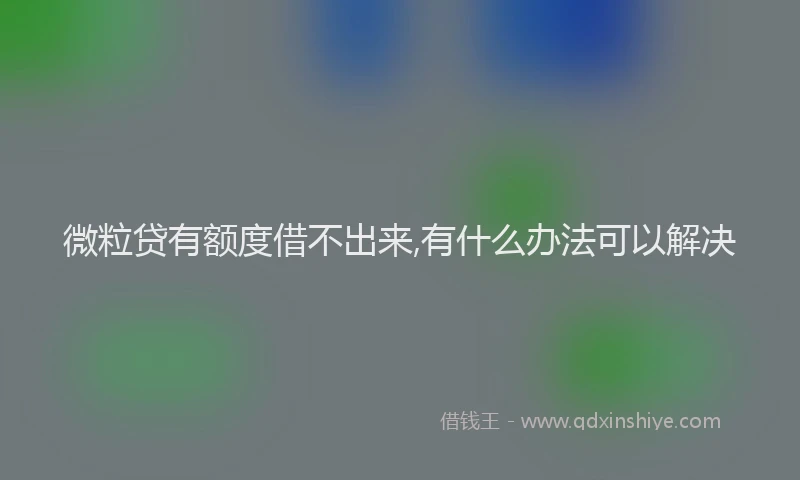 微粒贷有额度借不出来,有什么办法可以解决