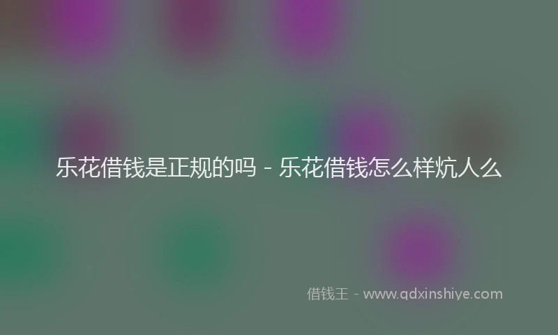乐花借钱是正规的吗 - 乐花借钱怎么样炕人么