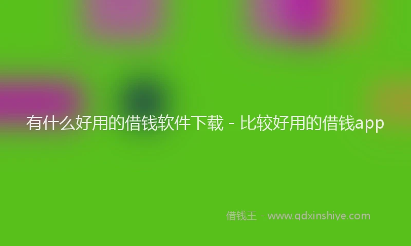 有什么好用的借钱软件下载 - 比较好用的借钱app