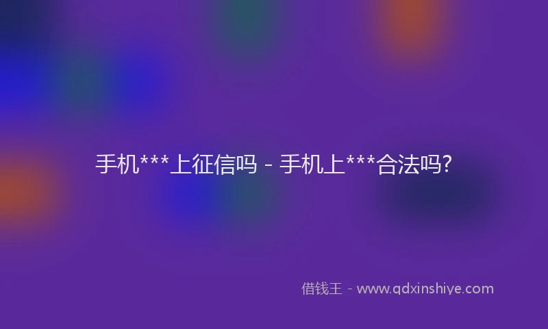 手机***上征信吗 - 手机上***合法吗?