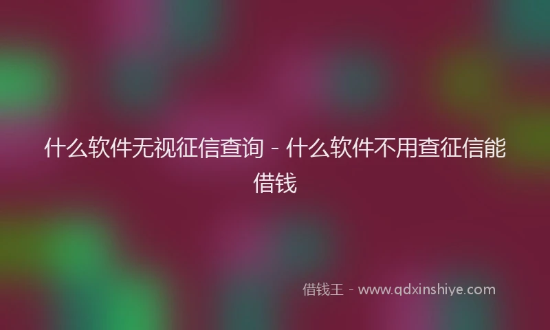 什么软件无视征信查询 - 什么软件不用查征信能借钱