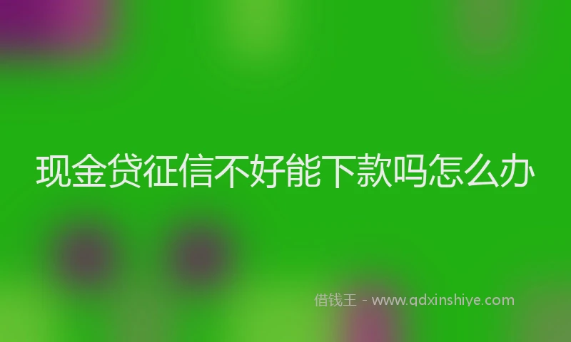 现金贷征信不好能下款吗怎么办