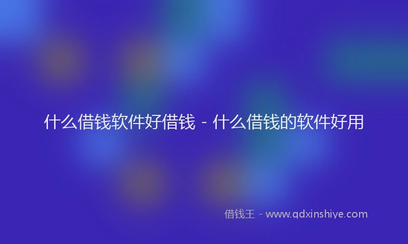 什么借钱软件好借钱 - 什么借钱的软件好用