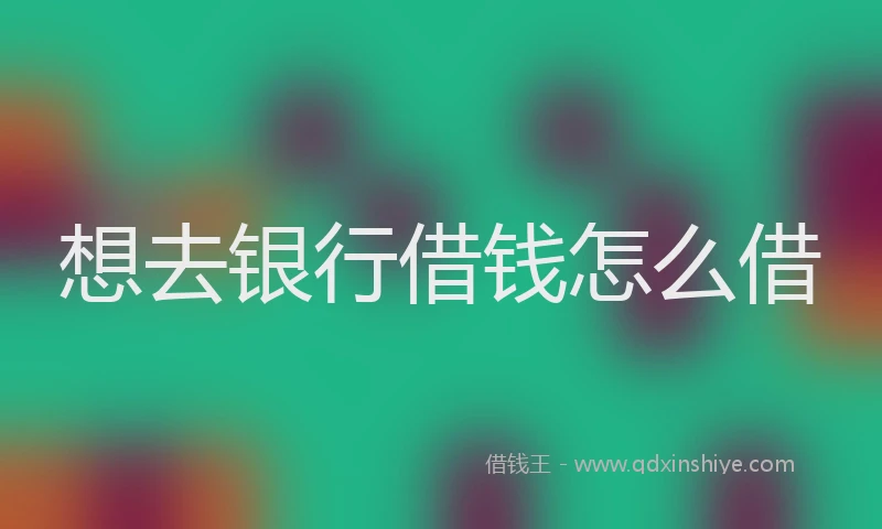 想去银行借钱怎么借