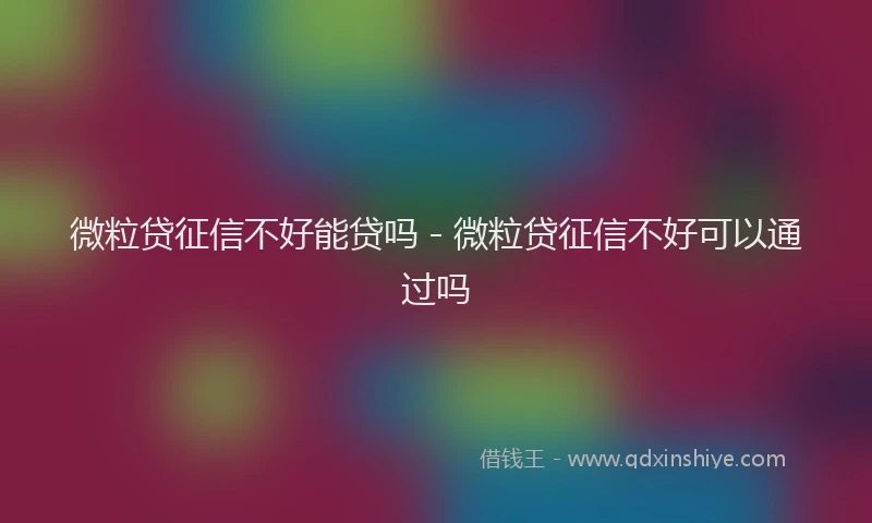 微粒贷征信不好能贷吗 - 微粒贷征信不好可以通过吗