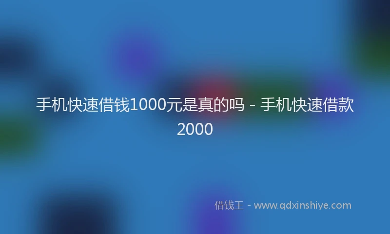 手机快速借钱1000元是真的吗 - 手机快速借款2000