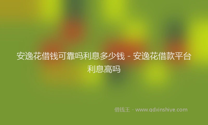 安逸花借钱可靠吗利息多少钱 - 安逸花借款平台利息高吗