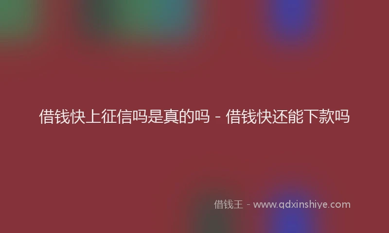 借钱快上征信吗是真的吗 - 借钱快还能下款吗
