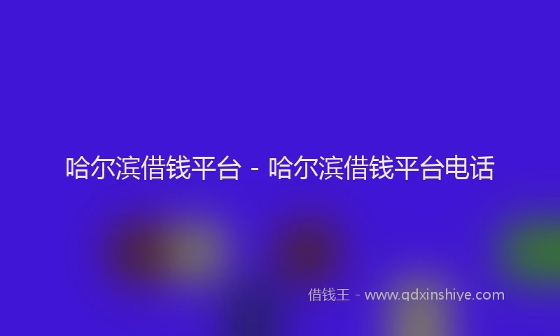 哈尔滨借钱平台 - 哈尔滨借钱平台电话
