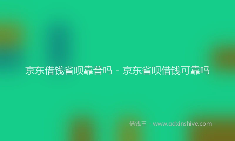 京东借钱省呗靠普吗 - 京东省呗借钱可靠吗