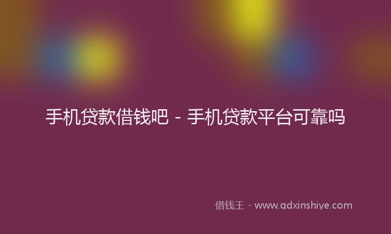 手机贷款借钱吧 - 手机贷款平台可靠吗