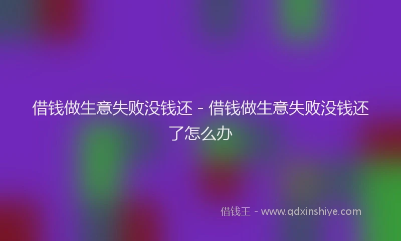 借钱做生意失败没钱还 - 借钱做生意失败没钱还了怎么办
