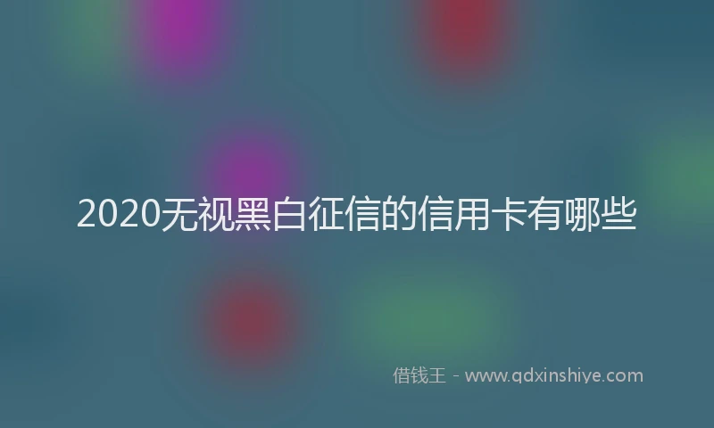 2020无视黑白征信的信用卡有哪些