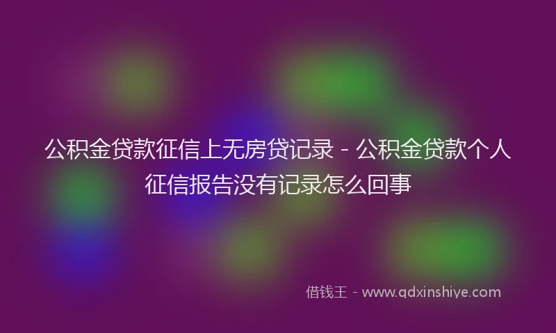 公积金贷款征信上无房贷记录 - 公积金贷款个人征信报告没有记录怎么回事