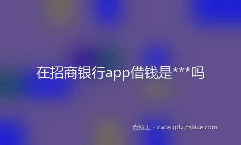 在招商银行app借钱是***吗