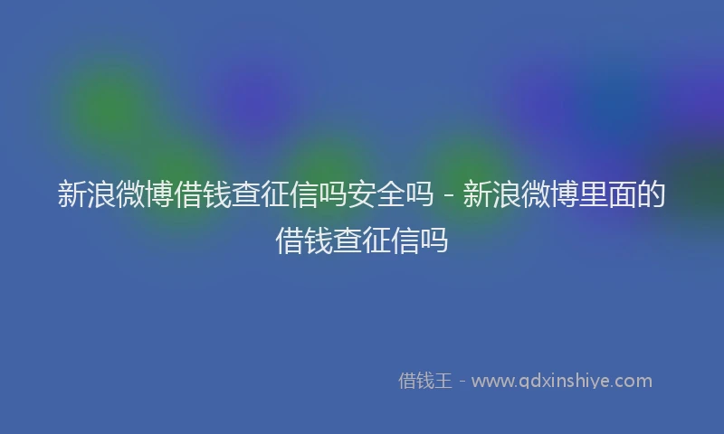 新浪微博借钱查征信吗安全吗 - 新浪微博里面的借钱查征信吗