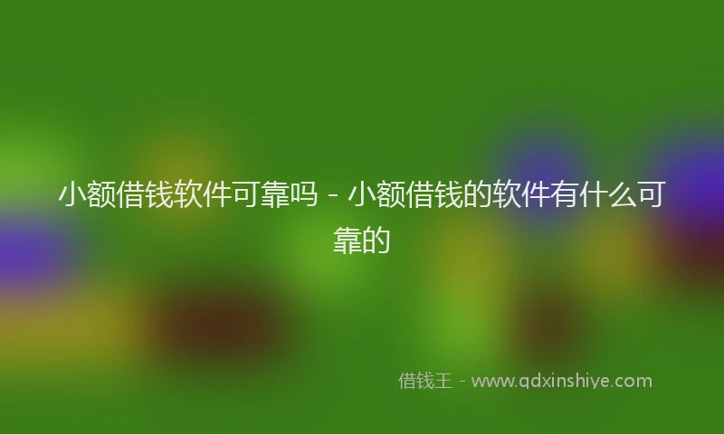 小额借钱软件可靠吗 - 小额借钱的软件有什么可靠的