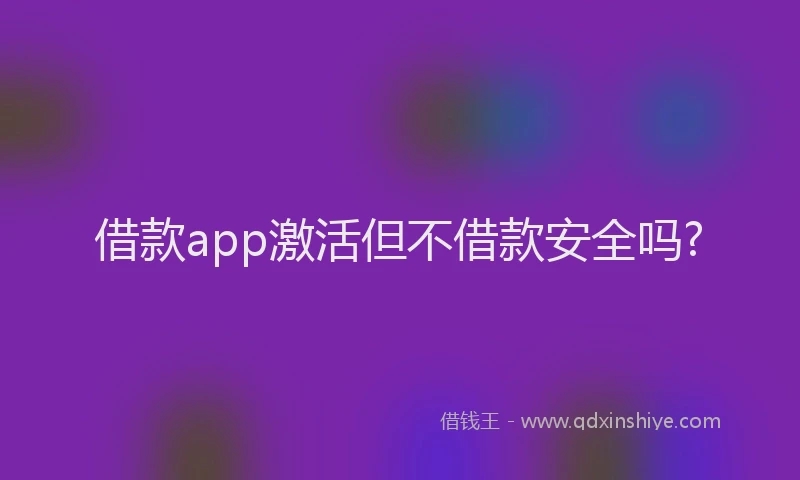借款app激活但不借款安全吗?