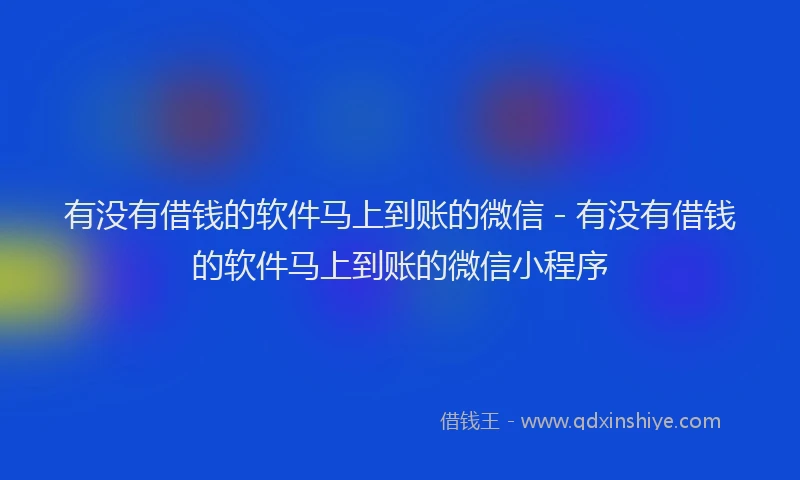 有没有借钱的软件马上到账的微信 - 有没有借钱的软件马上到账的微信小程序